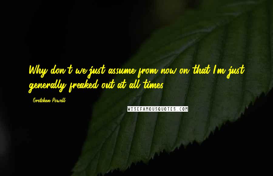 Gretchen Powell Quotes: Why don't we just assume from now on that I'm just generally freaked out at all times?