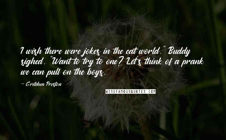 Gretchen Preston Quotes: I wish there were jokes in the cat world," Buddy sighed. "Want to try to one? Let's think of a prank we can pull on the boys.