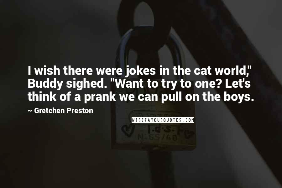 Gretchen Preston Quotes: I wish there were jokes in the cat world," Buddy sighed. "Want to try to one? Let's think of a prank we can pull on the boys.