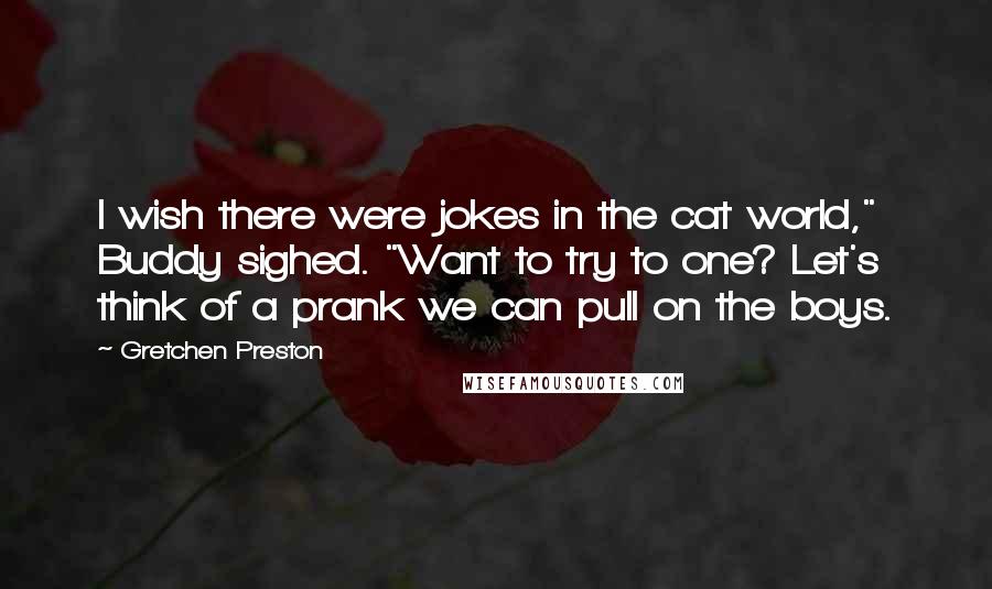 Gretchen Preston Quotes: I wish there were jokes in the cat world," Buddy sighed. "Want to try to one? Let's think of a prank we can pull on the boys.