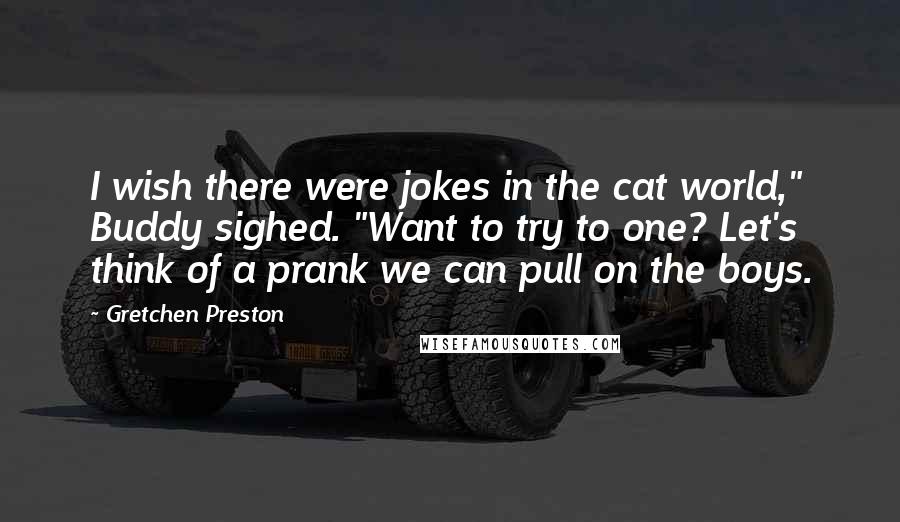 Gretchen Preston Quotes: I wish there were jokes in the cat world," Buddy sighed. "Want to try to one? Let's think of a prank we can pull on the boys.