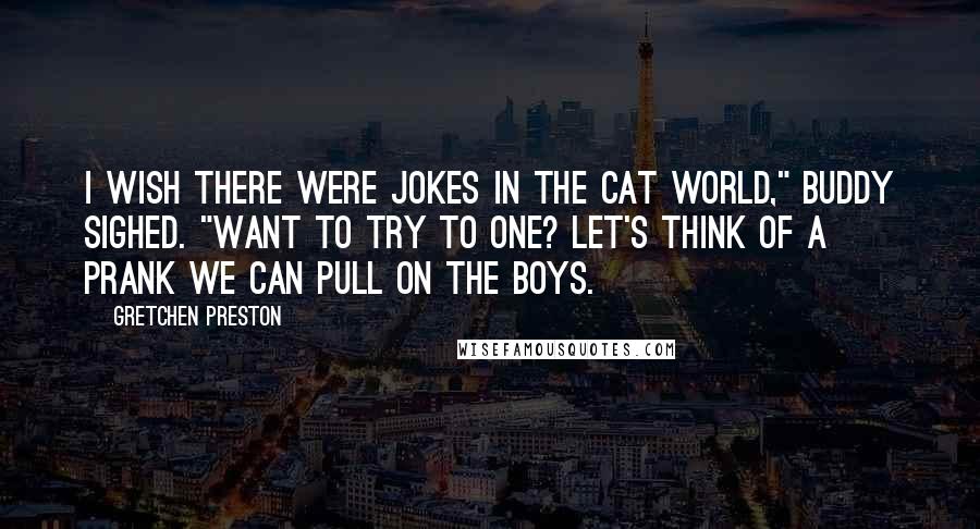 Gretchen Preston Quotes: I wish there were jokes in the cat world," Buddy sighed. "Want to try to one? Let's think of a prank we can pull on the boys.