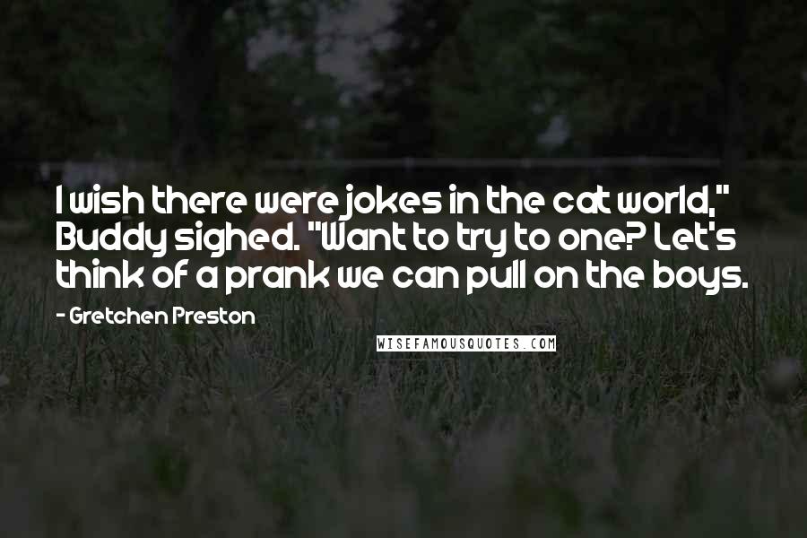 Gretchen Preston Quotes: I wish there were jokes in the cat world," Buddy sighed. "Want to try to one? Let's think of a prank we can pull on the boys.