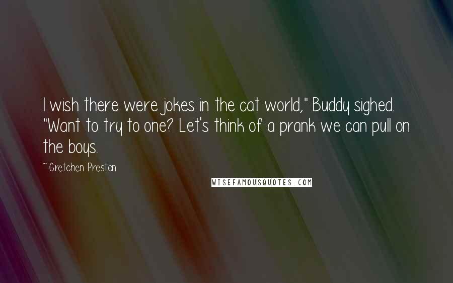 Gretchen Preston Quotes: I wish there were jokes in the cat world," Buddy sighed. "Want to try to one? Let's think of a prank we can pull on the boys.