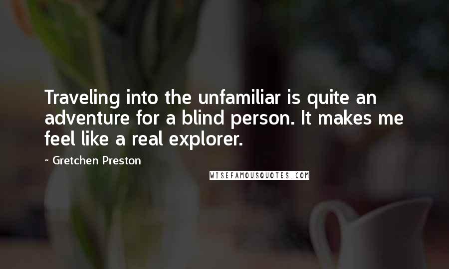 Gretchen Preston Quotes: Traveling into the unfamiliar is quite an adventure for a blind person. It makes me feel like a real explorer.