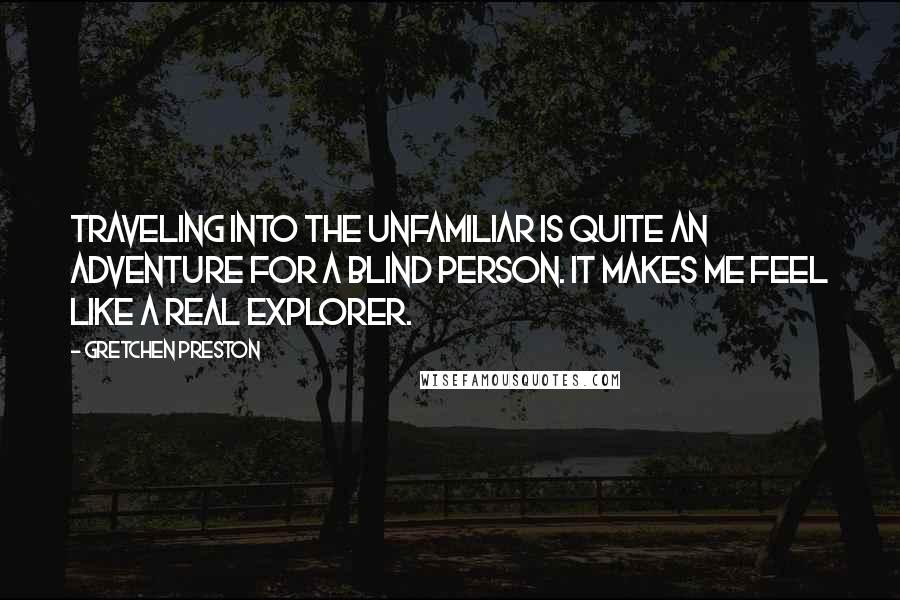 Gretchen Preston Quotes: Traveling into the unfamiliar is quite an adventure for a blind person. It makes me feel like a real explorer.