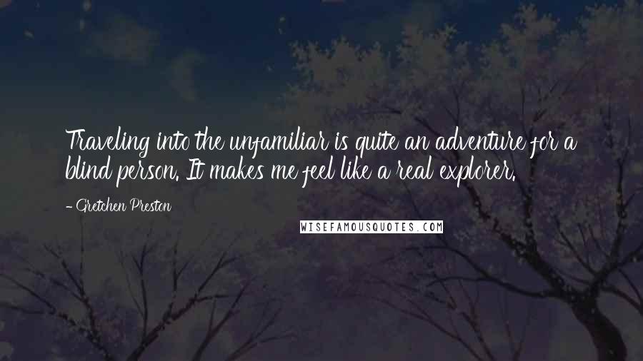 Gretchen Preston Quotes: Traveling into the unfamiliar is quite an adventure for a blind person. It makes me feel like a real explorer.