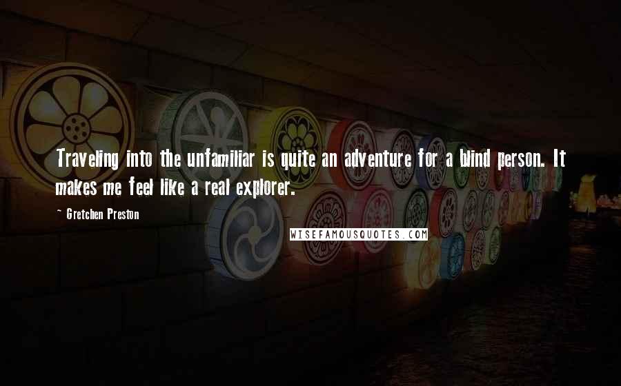 Gretchen Preston Quotes: Traveling into the unfamiliar is quite an adventure for a blind person. It makes me feel like a real explorer.