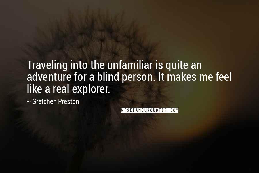 Gretchen Preston Quotes: Traveling into the unfamiliar is quite an adventure for a blind person. It makes me feel like a real explorer.