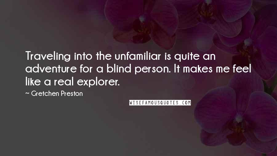 Gretchen Preston Quotes: Traveling into the unfamiliar is quite an adventure for a blind person. It makes me feel like a real explorer.