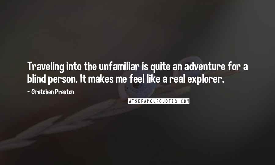 Gretchen Preston Quotes: Traveling into the unfamiliar is quite an adventure for a blind person. It makes me feel like a real explorer.