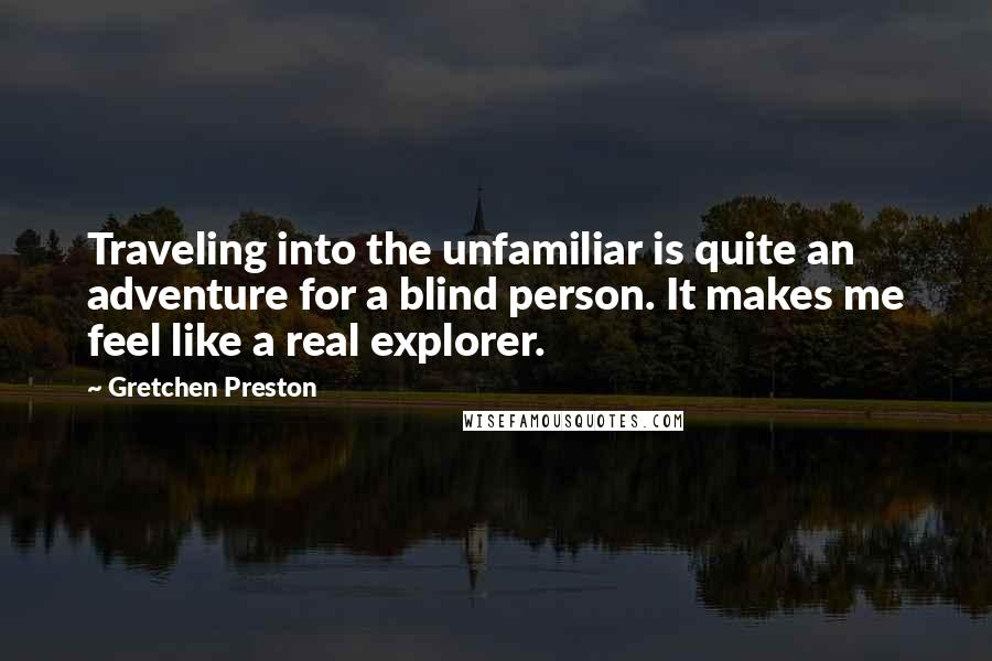 Gretchen Preston Quotes: Traveling into the unfamiliar is quite an adventure for a blind person. It makes me feel like a real explorer.
