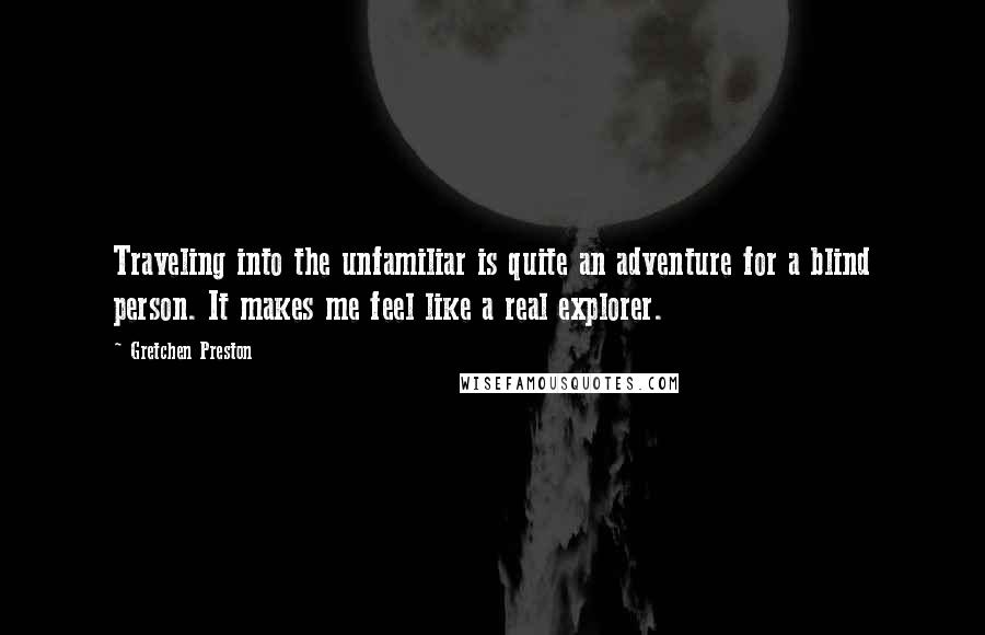 Gretchen Preston Quotes: Traveling into the unfamiliar is quite an adventure for a blind person. It makes me feel like a real explorer.