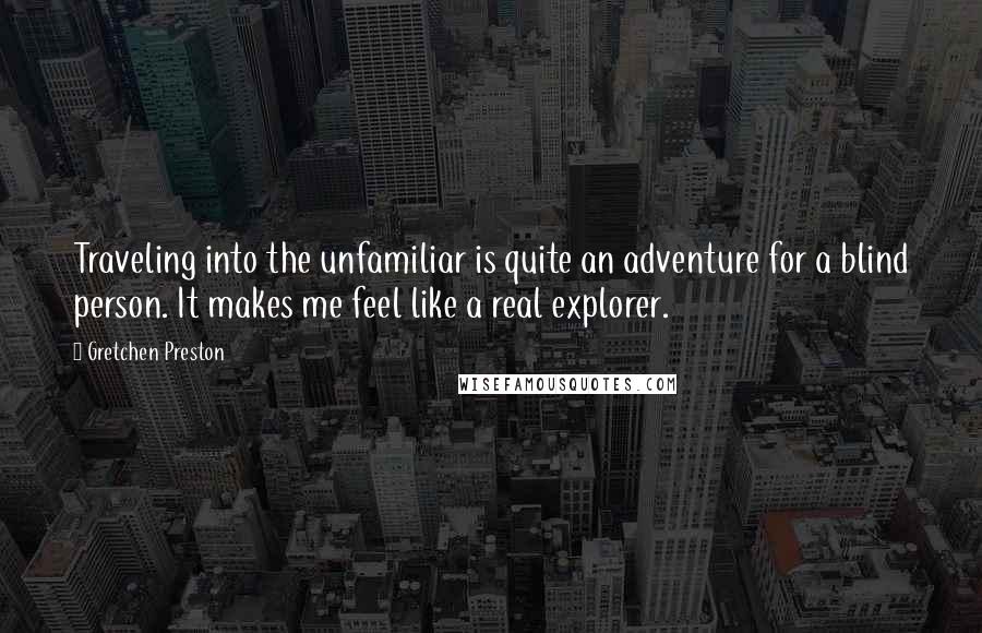 Gretchen Preston Quotes: Traveling into the unfamiliar is quite an adventure for a blind person. It makes me feel like a real explorer.