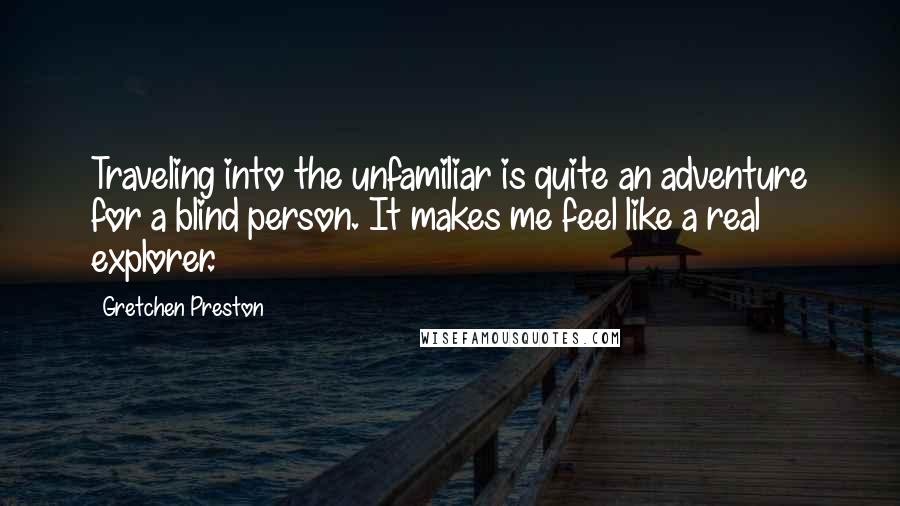 Gretchen Preston Quotes: Traveling into the unfamiliar is quite an adventure for a blind person. It makes me feel like a real explorer.