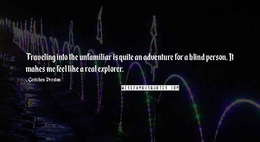 Gretchen Preston Quotes: Traveling into the unfamiliar is quite an adventure for a blind person. It makes me feel like a real explorer.