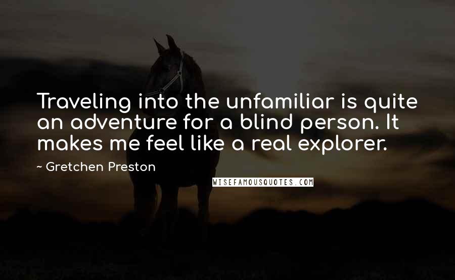 Gretchen Preston Quotes: Traveling into the unfamiliar is quite an adventure for a blind person. It makes me feel like a real explorer.