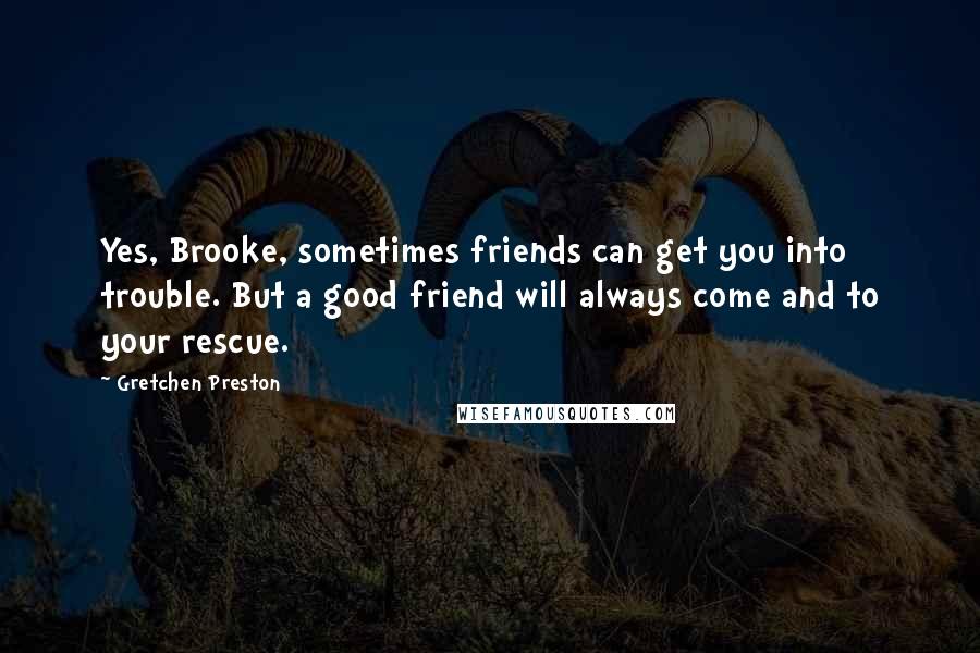 Gretchen Preston Quotes: Yes, Brooke, sometimes friends can get you into trouble. But a good friend will always come and to your rescue.