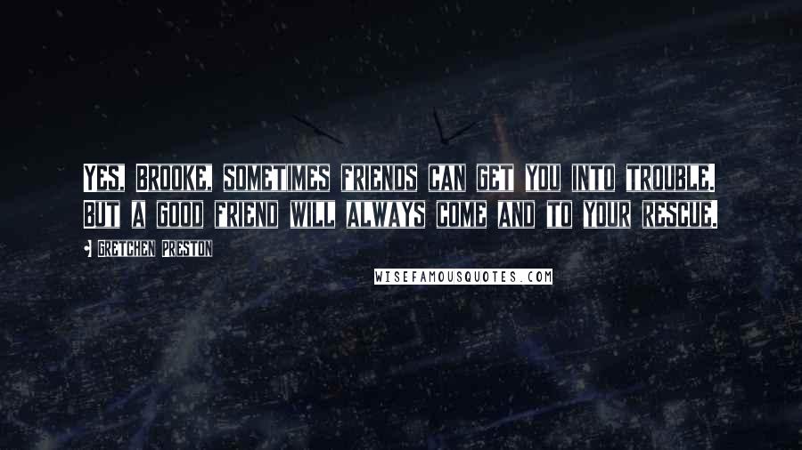 Gretchen Preston Quotes: Yes, Brooke, sometimes friends can get you into trouble. But a good friend will always come and to your rescue.