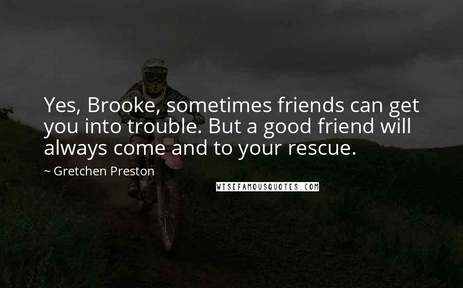 Gretchen Preston Quotes: Yes, Brooke, sometimes friends can get you into trouble. But a good friend will always come and to your rescue.