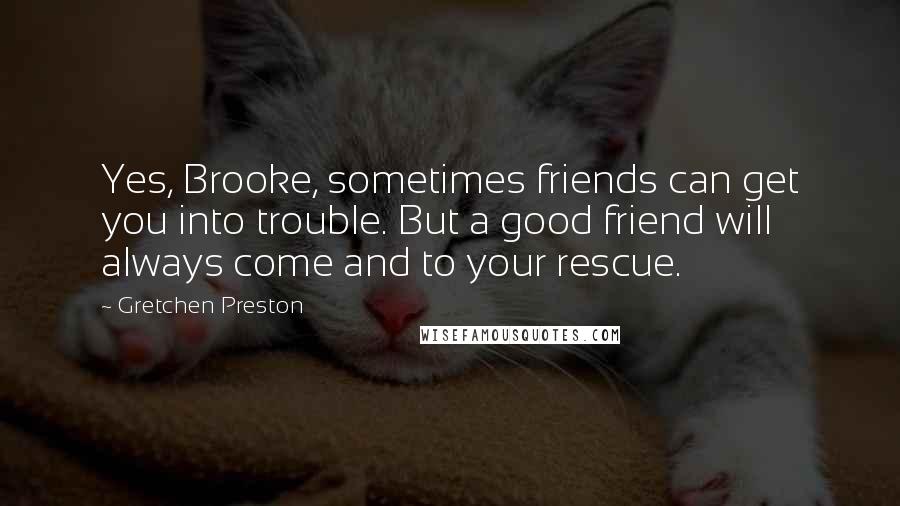 Gretchen Preston Quotes: Yes, Brooke, sometimes friends can get you into trouble. But a good friend will always come and to your rescue.