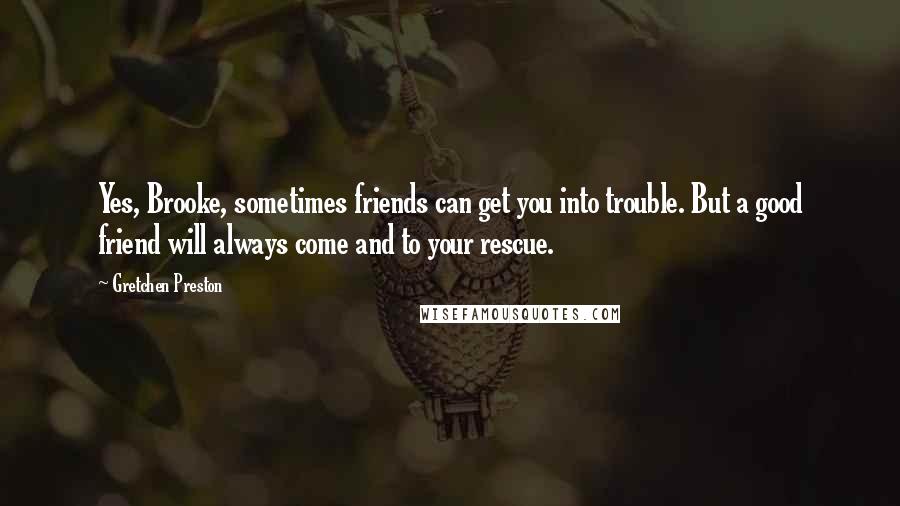 Gretchen Preston Quotes: Yes, Brooke, sometimes friends can get you into trouble. But a good friend will always come and to your rescue.