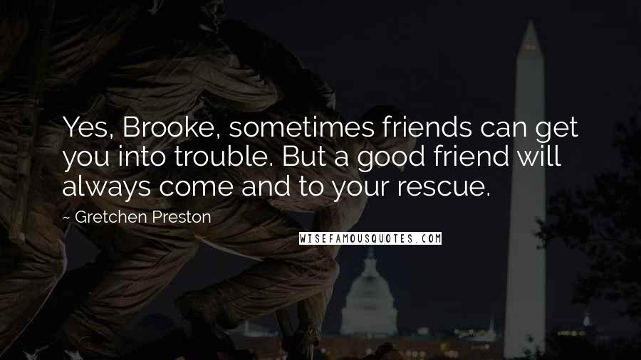 Gretchen Preston Quotes: Yes, Brooke, sometimes friends can get you into trouble. But a good friend will always come and to your rescue.