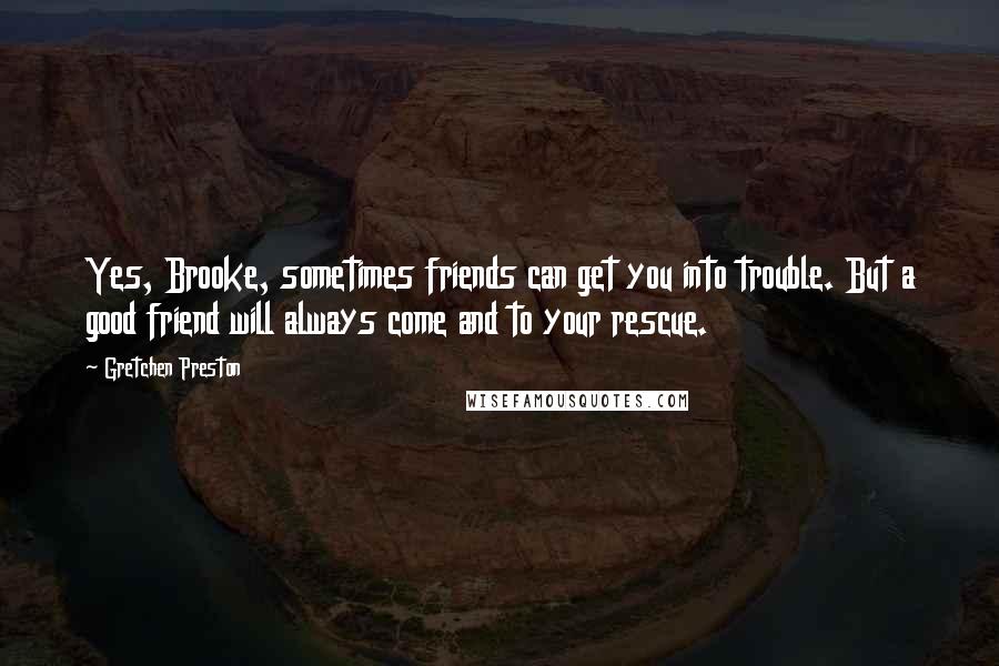 Gretchen Preston Quotes: Yes, Brooke, sometimes friends can get you into trouble. But a good friend will always come and to your rescue.