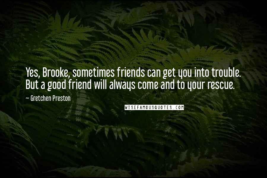 Gretchen Preston Quotes: Yes, Brooke, sometimes friends can get you into trouble. But a good friend will always come and to your rescue.