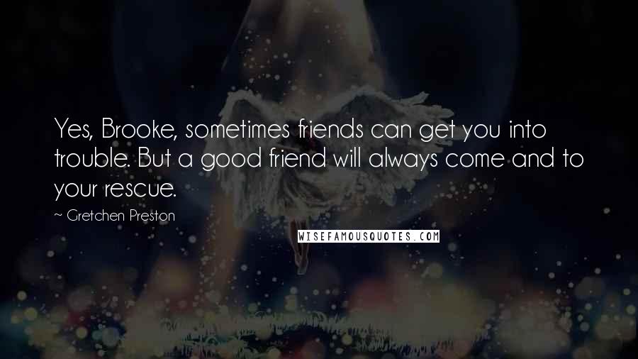 Gretchen Preston Quotes: Yes, Brooke, sometimes friends can get you into trouble. But a good friend will always come and to your rescue.