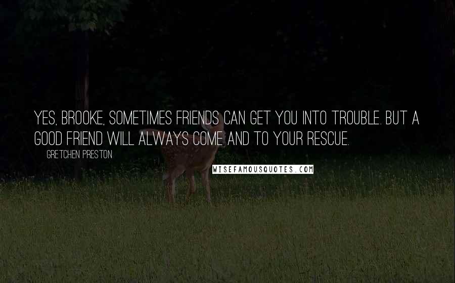 Gretchen Preston Quotes: Yes, Brooke, sometimes friends can get you into trouble. But a good friend will always come and to your rescue.