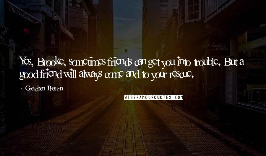 Gretchen Preston Quotes: Yes, Brooke, sometimes friends can get you into trouble. But a good friend will always come and to your rescue.