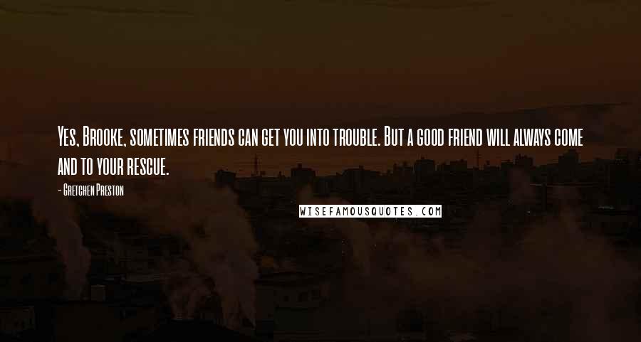 Gretchen Preston Quotes: Yes, Brooke, sometimes friends can get you into trouble. But a good friend will always come and to your rescue.