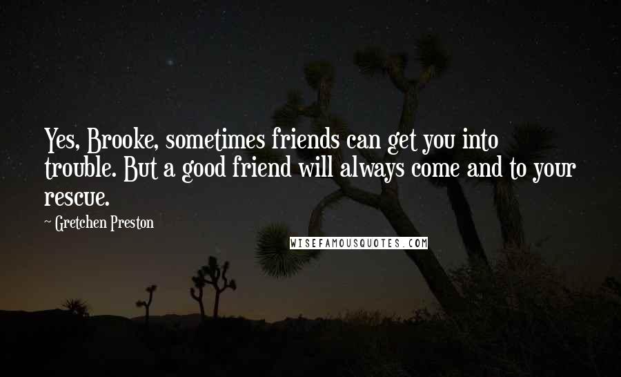 Gretchen Preston Quotes: Yes, Brooke, sometimes friends can get you into trouble. But a good friend will always come and to your rescue.