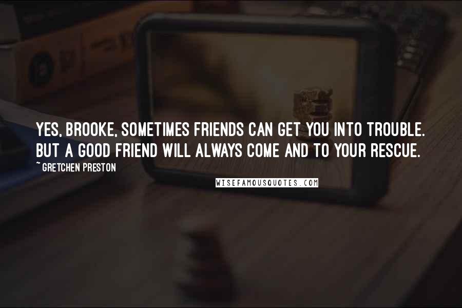 Gretchen Preston Quotes: Yes, Brooke, sometimes friends can get you into trouble. But a good friend will always come and to your rescue.