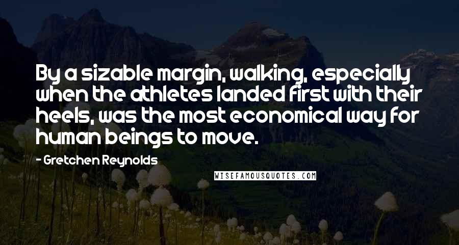 Gretchen Reynolds Quotes: By a sizable margin, walking, especially when the athletes landed first with their heels, was the most economical way for human beings to move.