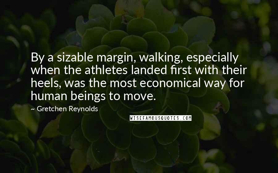 Gretchen Reynolds Quotes: By a sizable margin, walking, especially when the athletes landed first with their heels, was the most economical way for human beings to move.
