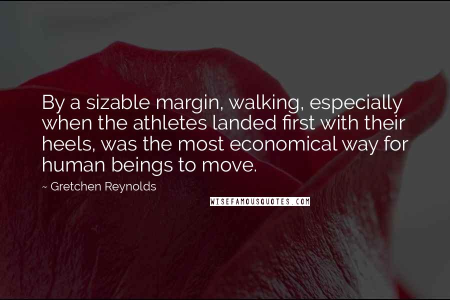 Gretchen Reynolds Quotes: By a sizable margin, walking, especially when the athletes landed first with their heels, was the most economical way for human beings to move.