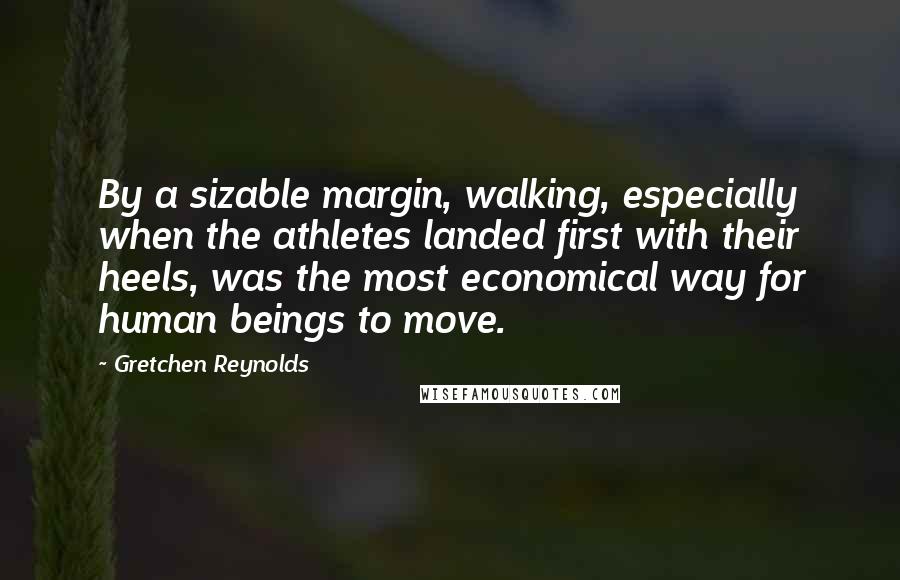 Gretchen Reynolds Quotes: By a sizable margin, walking, especially when the athletes landed first with their heels, was the most economical way for human beings to move.