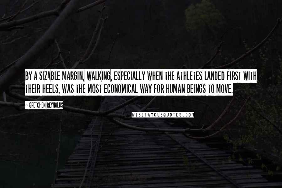 Gretchen Reynolds Quotes: By a sizable margin, walking, especially when the athletes landed first with their heels, was the most economical way for human beings to move.