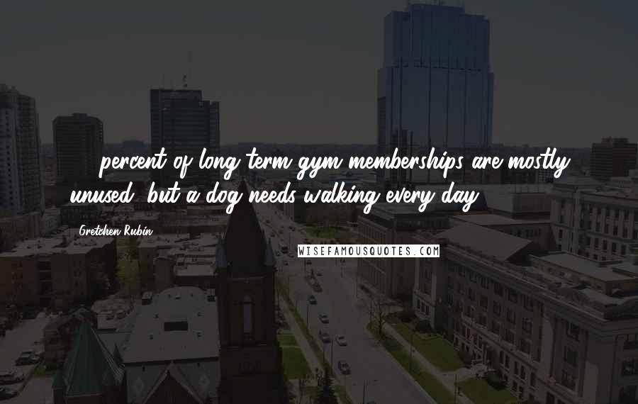 Gretchen Rubin Quotes: 70 percent of long-term gym memberships are mostly unused, but a dog needs walking every day.