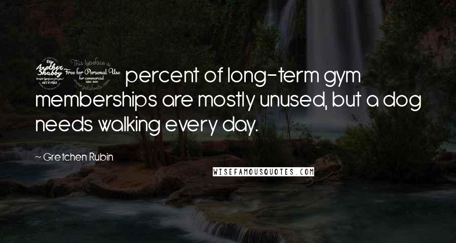 Gretchen Rubin Quotes: 70 percent of long-term gym memberships are mostly unused, but a dog needs walking every day.