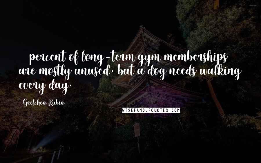Gretchen Rubin Quotes: 70 percent of long-term gym memberships are mostly unused, but a dog needs walking every day.