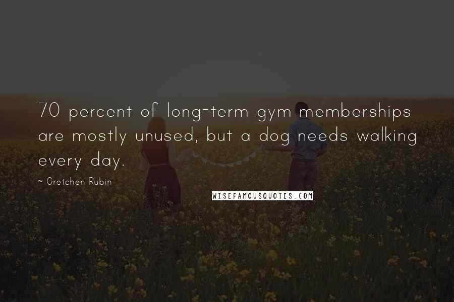 Gretchen Rubin Quotes: 70 percent of long-term gym memberships are mostly unused, but a dog needs walking every day.