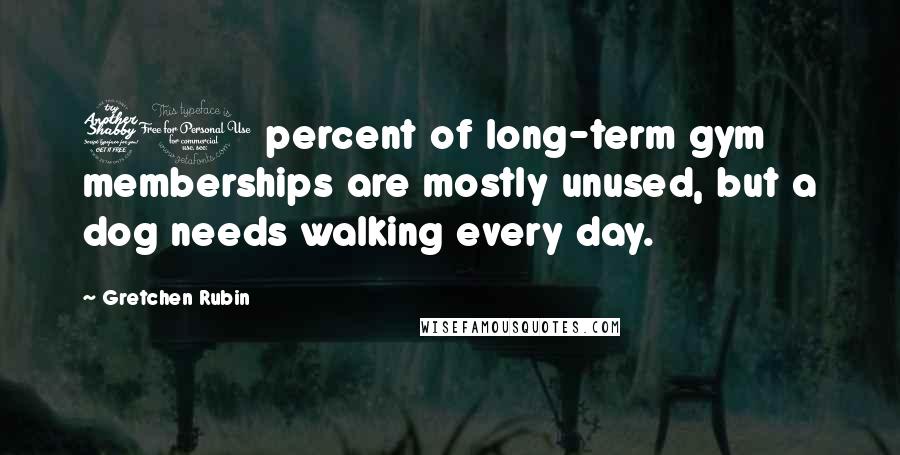 Gretchen Rubin Quotes: 70 percent of long-term gym memberships are mostly unused, but a dog needs walking every day.