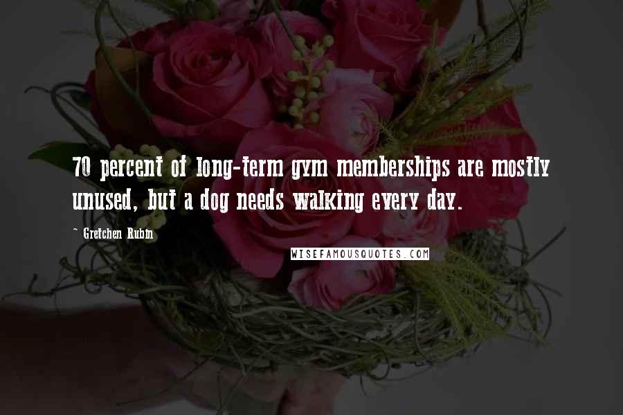 Gretchen Rubin Quotes: 70 percent of long-term gym memberships are mostly unused, but a dog needs walking every day.