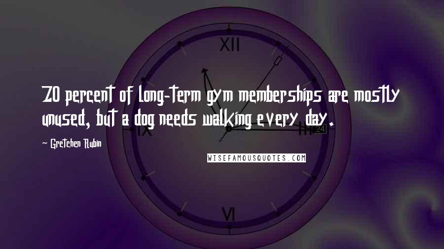 Gretchen Rubin Quotes: 70 percent of long-term gym memberships are mostly unused, but a dog needs walking every day.