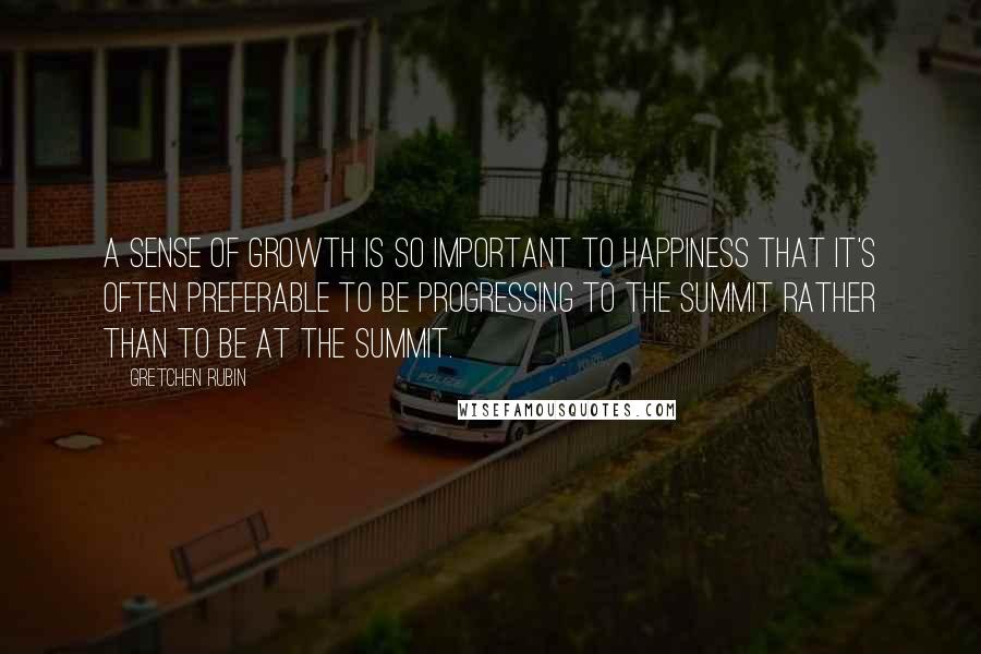 Gretchen Rubin Quotes: A sense of growth is so important to happiness that it's often preferable to be progressing to the summit rather than to be at the summit.