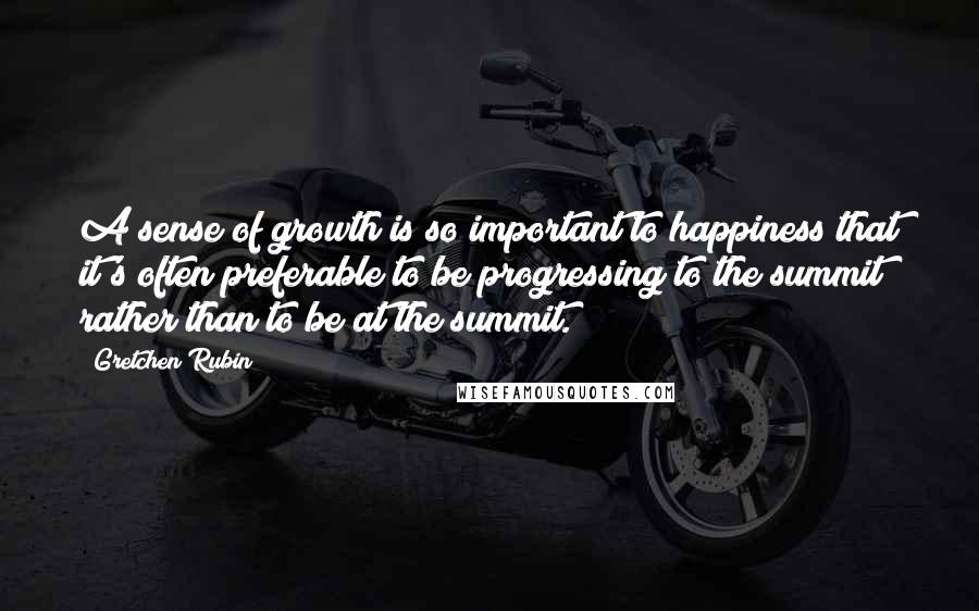 Gretchen Rubin Quotes: A sense of growth is so important to happiness that it's often preferable to be progressing to the summit rather than to be at the summit.