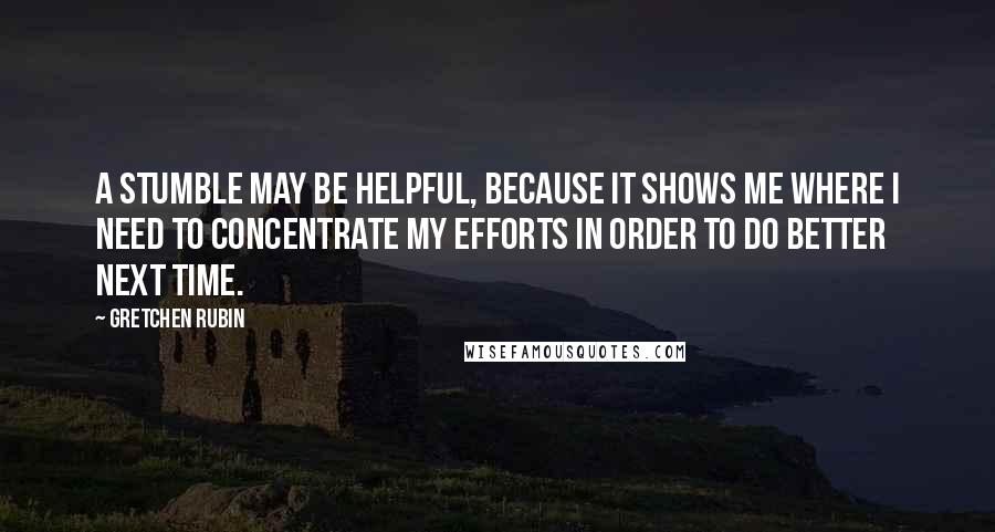 Gretchen Rubin Quotes: A stumble may be helpful, because it shows me where I need to concentrate my efforts in order to do better next time.